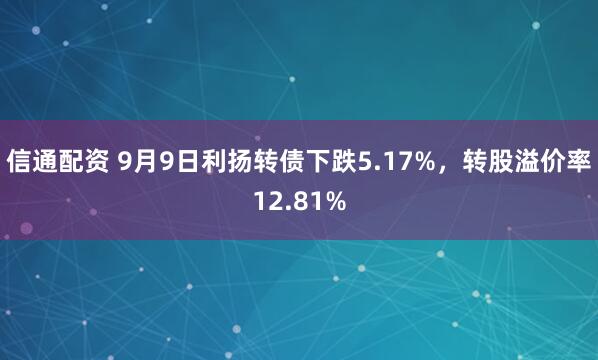 信通配资 9月9日利扬转债下跌5.17%，转股溢价率12.81%