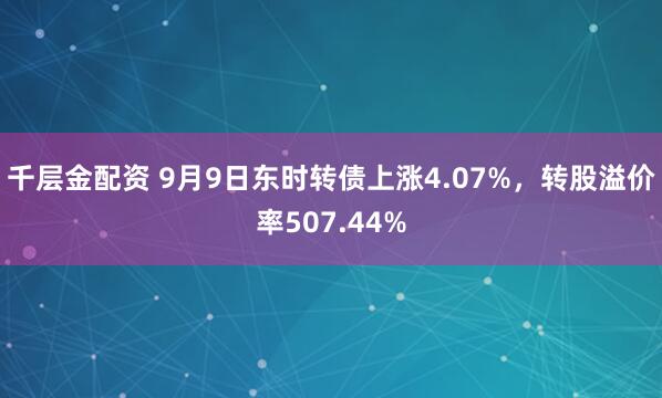 千层金配资 9月9日东时转债上涨4.07%，转股溢价率507.44%