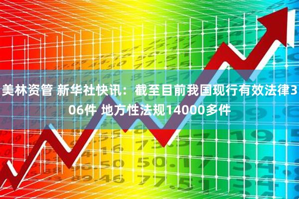 美林资管 新华社快讯：截至目前我国现行有效法律306件 地方性法规14000多件