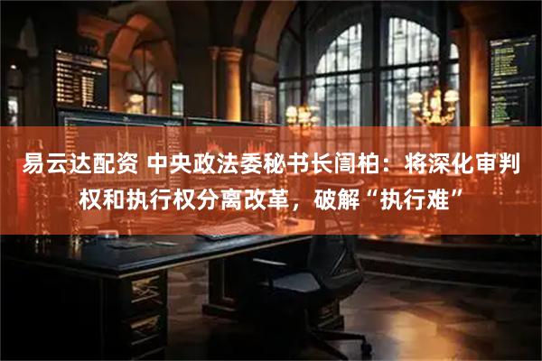 易云达配资 中央政法委秘书长訚柏：将深化审判权和执行权分离改革，破解“执行难”