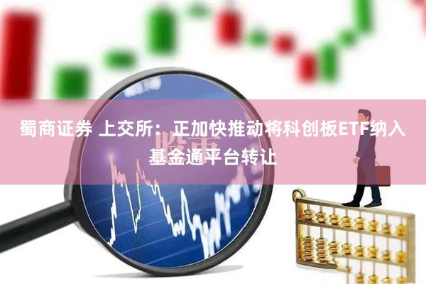 蜀商证券 上交所：正加快推动将科创板ETF纳入基金通平台转让