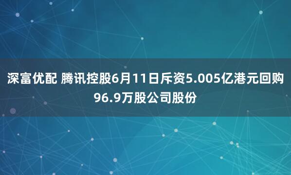 深富优配 腾讯控股6月11日斥资5.005亿港元回购96.9万股公司股份