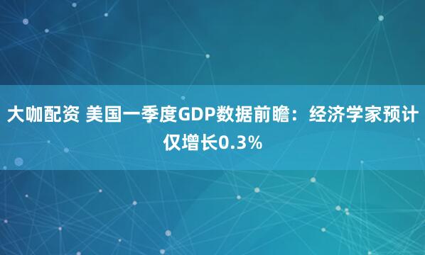 大咖配资 美国一季度GDP数据前瞻：经济学家预计仅增长0.3%