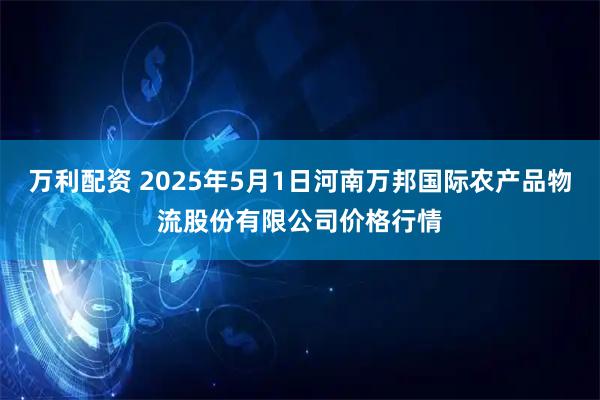 万利配资 2025年5月1日河南万邦国际农产品物流股份有限公司价格行情