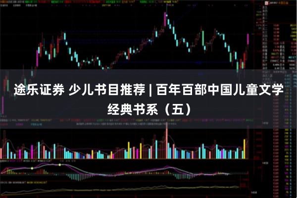 途乐证券 少儿书目推荐 | 百年百部中国儿童文学经典书系（五）