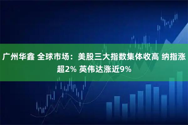 广州华鑫 全球市场：美股三大指数集体收高 纳指涨超2% 英伟达涨近9%