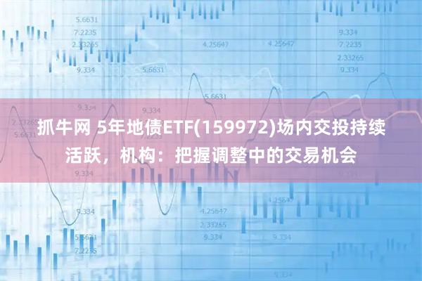 抓牛网 5年地债ETF(159972)场内交投持续活跃，机构：把握调整中的交易机会
