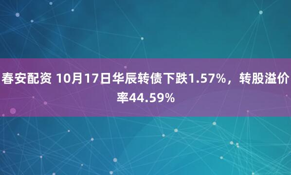 春安配资 10月17日华辰转债下跌1.57%，转股溢价率44.59%