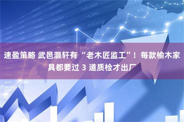 速盈策略 武邑灏轩有 “老木匠监工”！每款榆木家具都要过 3 道质检才出厂