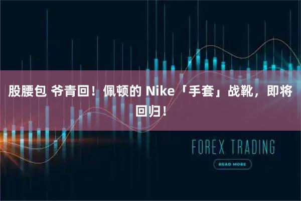 股腰包 爷青回！佩顿的 Nike「手套」战靴，即将回归！