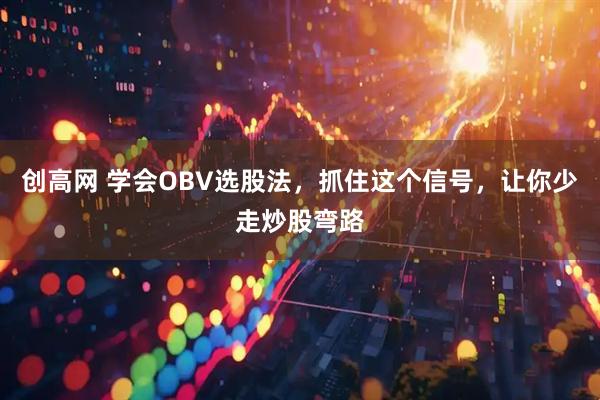 创高网 学会OBV选股法，抓住这个信号，让你少走炒股弯路