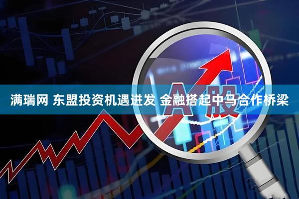 满瑞网 东盟投资机遇迸发 金融搭起中马合作桥梁