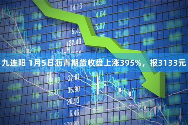 九连阳 1月5日沥青期货收盘上涨395%，报3133元