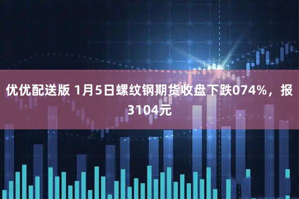 优优配送版 1月5日螺纹钢期货收盘下跌074%，报3104元