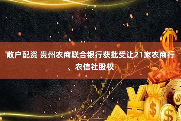 散户配资 贵州农商联合银行获批受让21家农商行、农信社股权