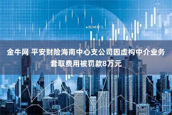 金牛网 平安财险海南中心支公司因虚构中介业务套取费用被罚款8万元