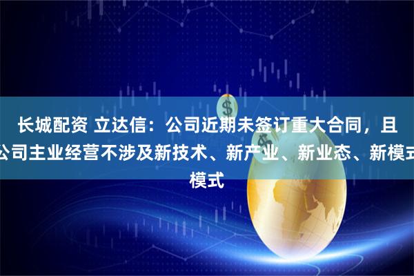 长城配资 立达信：公司近期未签订重大合同，且公司主业经营不涉及新技术、新产业、新业态、新模式