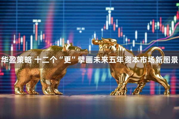华盈策略 十二个“更”擘画未来五年资本市场新图景