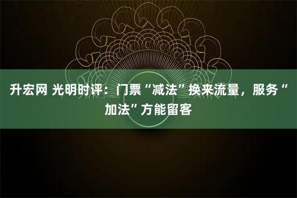 升宏网 光明时评：门票“减法”换来流量，服务“加法”方能留客
