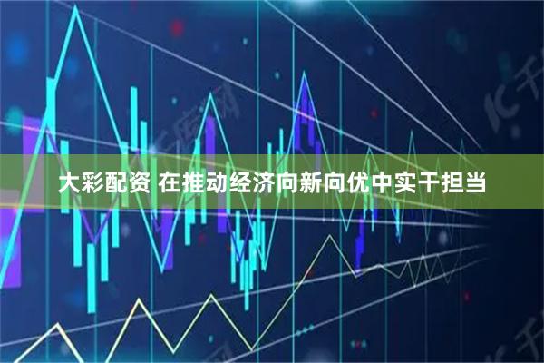 大彩配资 在推动经济向新向优中实干担当