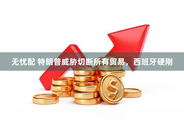 无忧配 特朗普威胁切断所有贸易，西班牙硬刚