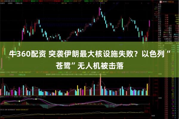 牛360配资 突袭伊朗最大核设施失败？以色列“苍鹭”无人机被击落