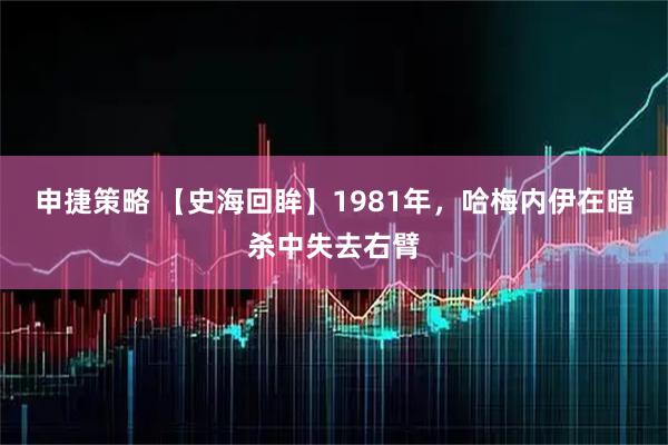 申捷策略 【史海回眸】1981年，哈梅内伊在暗杀中失去右臂