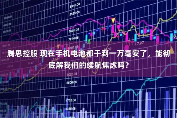 腾思控股 现在手机电池都干到一万毫安了，能彻底解我们的续航焦虑吗？