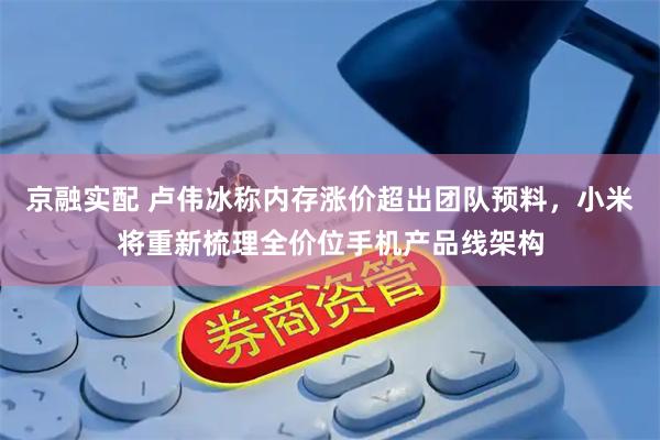 京融实配 卢伟冰称内存涨价超出团队预料，小米将重新梳理全价位手机产品线架构